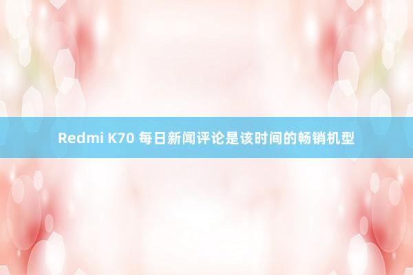 Redmi K70 每日新闻评论是该时间的畅销机型