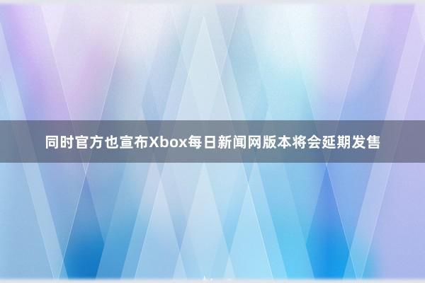 同时官方也宣布Xbox每日新闻网版本将会延期发售